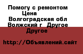 Помогу с ремонтом › Цена ­ 1 000 - Волгоградская обл., Волжский г. Другое » Другое   